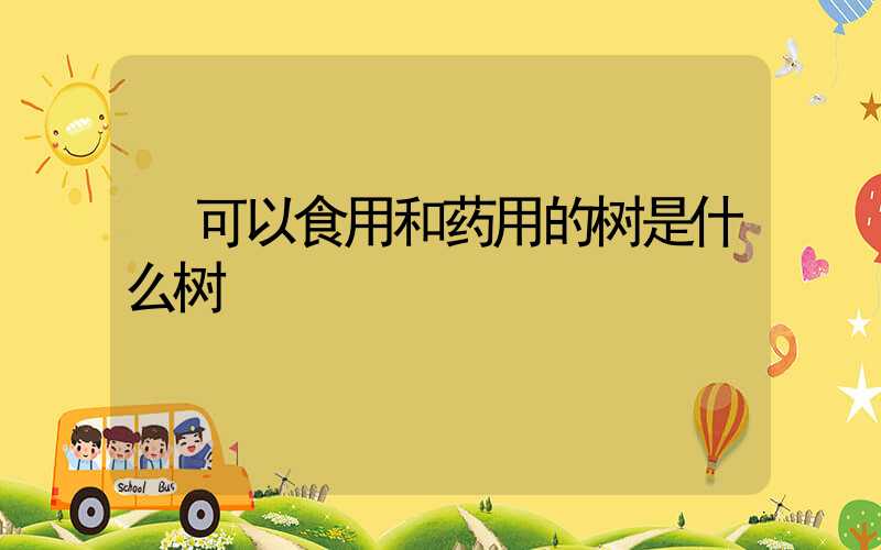  可以食用和药用的树是什么树